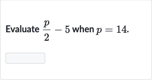 Evaluate 
(p)/(2)-5 when 
p=14.