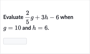 Evaluate 
(2)/(5)g+3h-6 when 
g=10 and 
h=6.