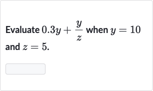 Evaluate 
0.3 y+(y)/(z) when 
y=10 and 
z=5.
