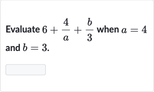 Evaluate 
6+(4)/(a)+(b)/(3) when 
a=4 and 
b=3.