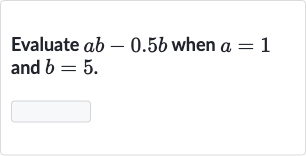 Evaluate 
ab-0.5 b when 
a=1 and 
b=5.