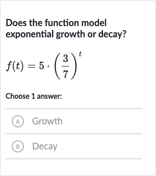 Does the function model exponential growth or decay?

f(t)=5*((3)/(7))^(t)
Choose 1 answer:
(A) Growth
(B) Decay
