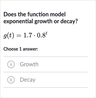 Does the function model exponential growth or decay?

g(t)=1.7*0.8^(t)
Choose 1 answer:
(A) Growth
(B) Decay