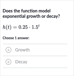 Does the function model exponential growth or decay?

h(t)=0.25*1.5^(t)
Choose 1 answer:
(A) Growth
(B) Decay