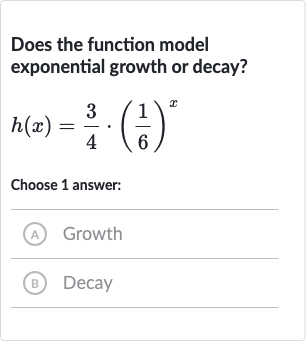 Does the function model exponential growth or decay?

h(x)=(3)/(4)*((1)/(6))^(x)
Choose 1 answer:
(A) Growth
(B) Decay