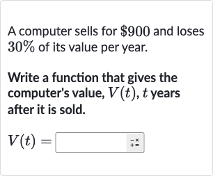 A computer sells for 
$900 and loses 
30% of its value per year.
Write a function that gives the computer's value, 
V(t),t years after it is sold.

V(t)=