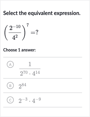 Select the equivalent expression.

((2^(-10))/(4^(2)))^(7)=?
Choose 1 answer:
(A) 
(1)/(2^(70)*4^(14))
(B) 
2^(84)
(C) 
2^(-3)*4^(-9)