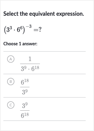 Select the equivalent expression.

(3^(3)*6^(6))^(-3)=?
Choose 1 answer:
(A) 
(1)/(3^(9)*6^(18))
(B) 
(6^(18))/(3^(9))
(c) 
(3^(9))/(6^(18))
