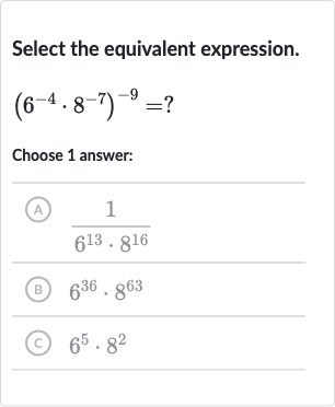 Select the equivalent expression.

(6^(-4)*8^(-7))^(-9)=?
Choose 1 answer:
(A) 
(1)/(6^(13)*8^(16))
(B) 
6^(36)*8^(63)
(C) 
6^(5)*8^(2)