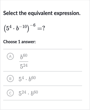 Select the equivalent expression.

(5^(4)*b^(-10))^(-6)=?
Choose 1 answer:
(A) 
(b^(60))/(5^(24))
(B) 
5^(4)*b^(60)
(C) 
5^(24)*b^(60)