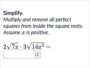 Simplify.
Multiply and remove all perfect squares from inside the square roots. Assume 
x is positive.

2sqrt(7x)*3sqrt(14x^(2))=
