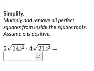 Simplify.
Multiply and remove all perfect squares from inside the square roots. Assume 
z is positive.

5sqrt(14z^(2))*4sqrt(21z^(3))=