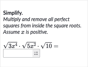 Simplify.
Multiply and remove all perfect squares from inside the square roots. Assume 
x is positive.

sqrt(3x^(4))*sqrt(5x^(2))*sqrt10=
