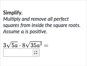 Simplify.
Multiply and remove all perfect squares from inside the square roots. Assume 
a is positive.

3sqrt(5a)*8sqrt(35a^(2))=