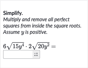 Simplify.
Multiply and remove all perfect squares from inside the square roots. Assume 
y is positive.

6sqrt(15y^(4))*2sqrt(20y^(2))=
