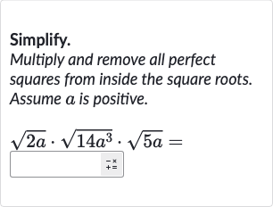 Simplify.
Multiply and remove all perfect squares from inside the square roots. Assume 
a is positive.

sqrt(2a)*sqrt(14a^(3))*sqrt(5a)=