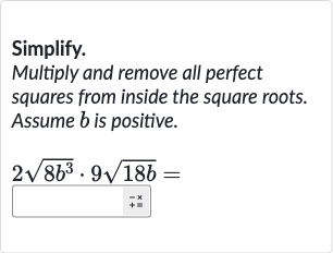 Simplify.
Multiply and remove all perfect squares from inside the square roots. Assume 
b is positive.

2sqrt(8b^(3))*9sqrt(18 b)=