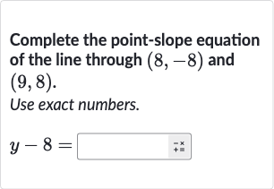 Complete the point-slope equation of the line through 
(8,-8) and 
(9,8).
Use exact numbers.

y-8=