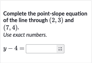Complete the point-slope equation of the line through 
(2,3) and 
(7,4).
Use exact numbers.

y-4=