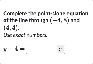 Complete the point-slope equation of the line through 
(-4,8) and 
(4,4).
Use exact numbers.

y-4=