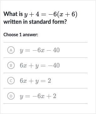 What is 
y+4=-6(x+6) written in standard form?
Choose 1 answer:
(A) 
y=-6x-40
(B) 
6x+y=-40
(C) 
6x+y=2
(D) 
y=-6x+2