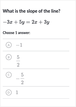 What is the slope of the line?

-3x+5y=2x+3y
Choose 1 answer:
(A) -1
(B) 
(5)/(2)
(c) 
-(5)/(2)
(D) 1