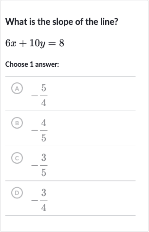 What is the slope of the line?

6x+10 y=8
Choose 1 answer:
(A) 
-(5)/(4)
(B) 
-(4)/(5)
(c) 
-(3)/(5)
(D) 
-(3)/(4)