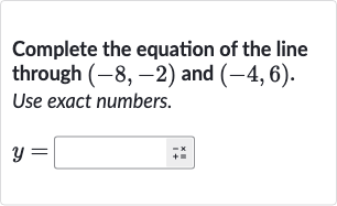 Complete the equation of the line through 
(-8,-2) and 
(-4,6). Use exact numbers.

y=