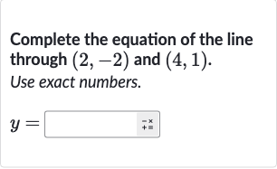 Complete the equation of the line through 
(2,-2) and 
(4,1).
Use exact numbers.

y=