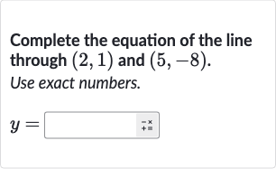 Complete the equation of the line through 
(2,1) and 
(5,-8).
Use exact numbers.

y=
