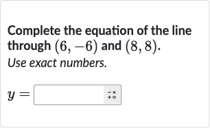 Complete the equation of the line through 
(6,-6) and 
(8,8).
Use exact numbers.

y=