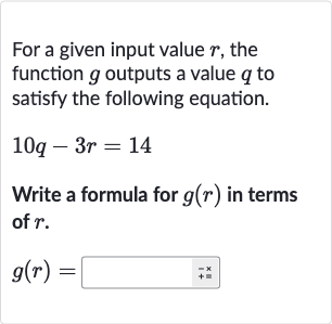 For a given input value 
r, the function 
g outputs a value 
q to satisfy the following equation.

10 q-3r=14
Write a formula for 
g(r) in terms of 
r.

g(r)=
