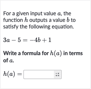 For a given input value 
a, the function 
h outputs a value 
b to satisfy the following equation.

3a-5=-4b+1
Write a formula for 
h(a) in terms of 
a.

h(a)=