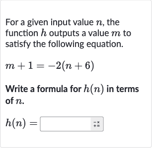 For a given input value 
n, the function 
h outputs a value 
m to satisfy the following equation.

m+1=-2(n+6)
Write a formula for 
h(n) in terms of 
n.

h(n)=