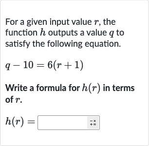 For a given input value 
r, the function 
h outputs a value 
q to satisfy the following equation.

q-10=6(r+1)
Write a formula for 
h(r) in terms of 
r.

h(r)=