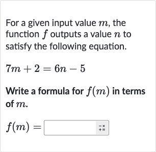 For a given input value 
m, the function 
f outputs a value 
n to satisfy the following equation.

7m+2=6n-5
Write a formula for 
f(m) in terms of 
m.

f(m)=