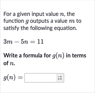 For a given input value 
n, the function 
g outputs a value 
m to satisfy the following equation.

3m-5n=11
Write a formula for 
g(n) in terms of 
n.

g(n)=