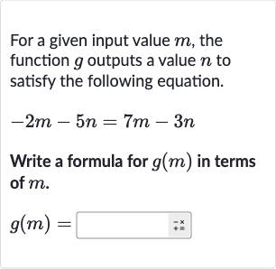 For a given input value 
m, the function 
g outputs a value 
n to satisfy the following equation.

-2m-5n=7m-3n
Write a formula for 
g(m) in terms of 
m.

g(m)=