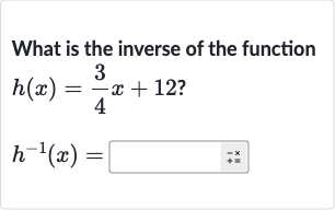 What is the inverse of the function

{:[h(x)=(3)/(4)x+12?],[h^(-1)(x)=]:}