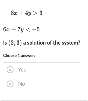 {:[-8x+4y > 3],[6x-7y < -5]:}
Is 
(2,3) a solution of the system?
Choose 1 answer:
(A) Yes
(B) 
No