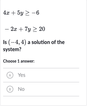 4x+5y >= -6

-2x+7y >= 20
Is 
(-4,4) a solution of the system?
Choose 1 answer:
(A) Yes
(B) No