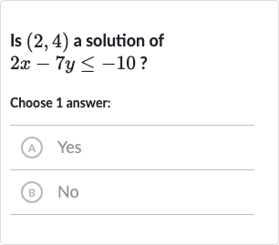 Is 
(2,4) a solution of 
2x-7y <= -10 ?
Choose 1 answer:
(A) Yes
(B) 
No