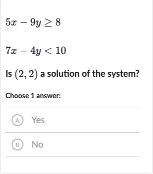 5x-9y >= 8

7x-4y < 10
Is 
(2,2) a solution of the system?
Choose 1 answer:
(A) Yes
(B) 
No