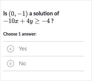 Is 
(0,-1) a solution of 
-10 x+4y >= -4 ?
Choose 1 answer:
(A) Yes
(B) 
No