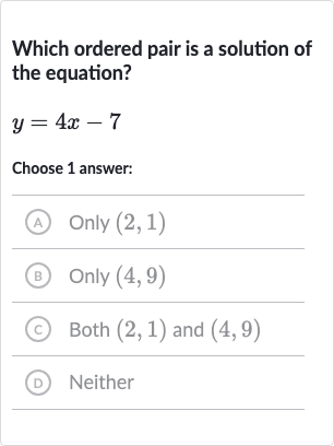 Which ordered pair is a solution of the equation?

y=4x-7
Choose 1 answer:
(A) 
Only(2,1)
(B) Only 
(4,9)
(c) Both 
(2,1) and 
(4,9)
(D) Neither