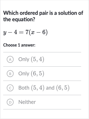 Which ordered pair is a solution of the equation?

y-4=7(x-6)
Choose 1 answer:
(A) 
Only(5,4)
(B) Only 
(6,5)
(c) Both 
(5,4) and 
(6,5)
(D) Neither