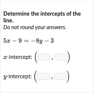 Determine the intercepts of the line.
Do not round your answers.

5x-9=-8y-3

x-intercept: 
(◻,◻)

y-intercept: 
(◻,◻)