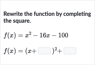 Rewrite the function by completing the square.

{:[f(x)=x^(2)-16 x-100],[f(x)=(x+◻)^(2)+◻]:}