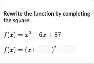 Rewrite the function by completing the square.

{:[f(x)=x^(2)+6x+87],[f(x)=(x+◻)^(2)+◻]:}