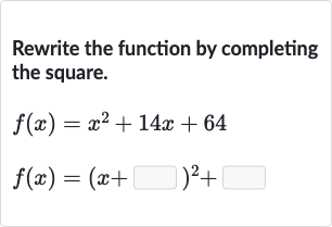 Rewrite the function by completing the square.

{:[f(x)=x^(2)+14 x+64],[f(x)=(x+◻)^(2)+◻]:}